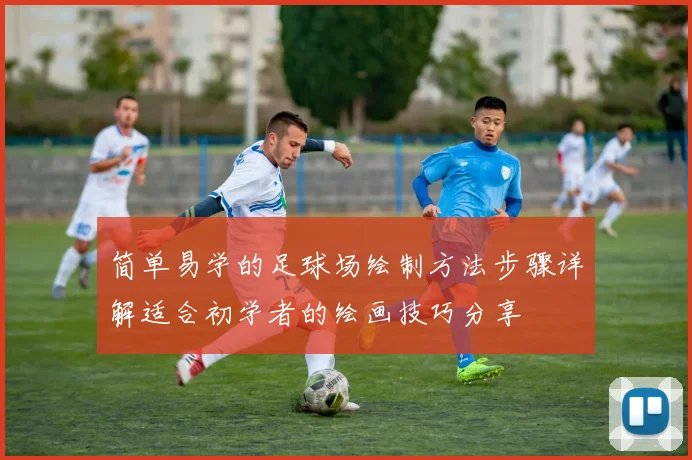 简单易学的足球场绘制方法步骤详解适合初学者的绘画技巧分享