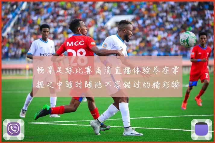 畅享足球比赛高清直播体验尽在掌握之中随时随地不容错过的精彩瞬间