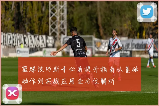 篮球技巧新手必看提升指南从基础动作到实战应用全方位解析