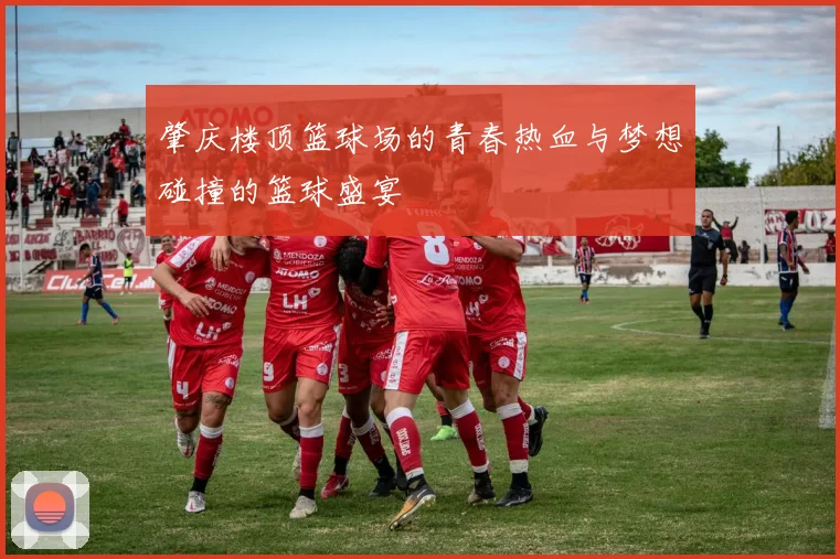 肇庆楼顶篮球场的青春热血与梦想碰撞的篮球盛宴