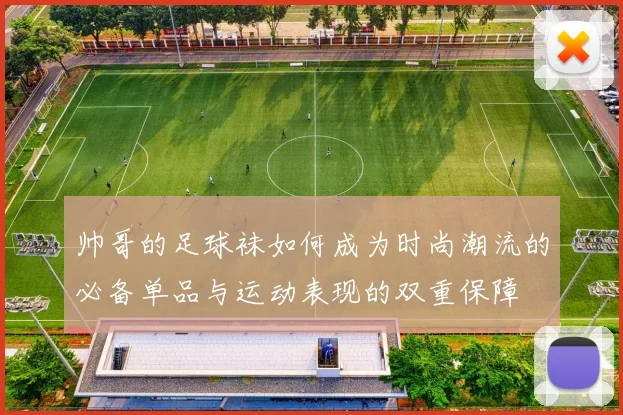 帅哥的足球袜如何成为时尚潮流的必备单品与运动表现的双重保障