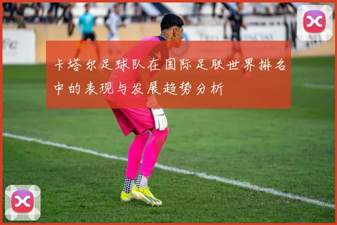 卡塔尔足球队在国际足联世界排名中的表现与发展趋势分析