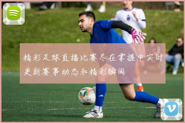 精彩足球直播比赛尽在掌握中实时更新赛事动态和精彩瞬间