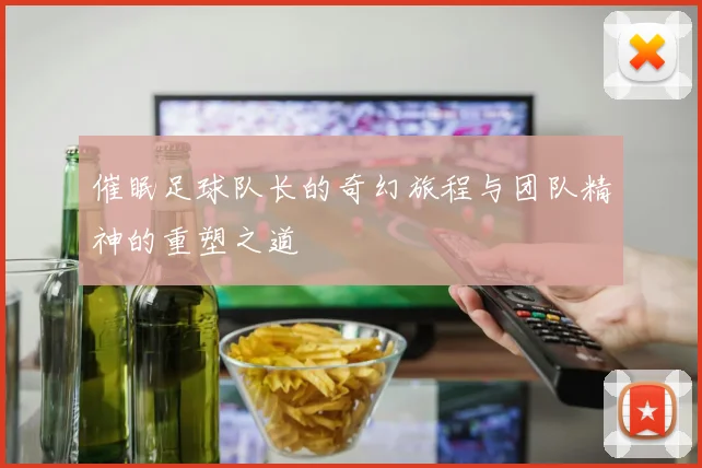 催眠足球队长的奇幻旅程与团队精神的重塑之道