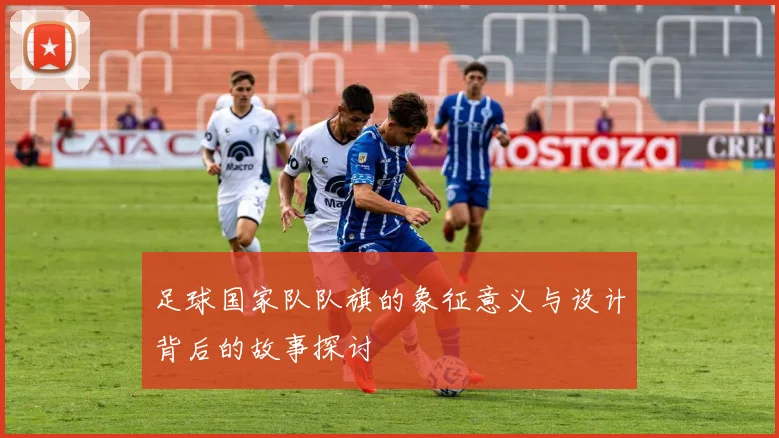 足球国家队队旗的象征意义与设计背后的故事探讨