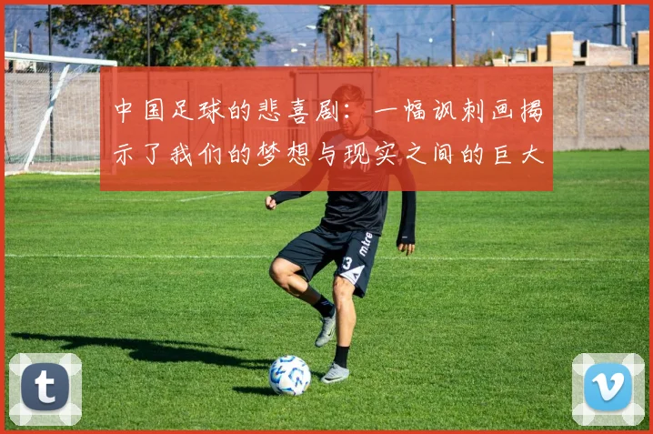 中国足球的悲喜剧：一幅讽刺画揭示了我们的梦想与现实之间的巨大差距
