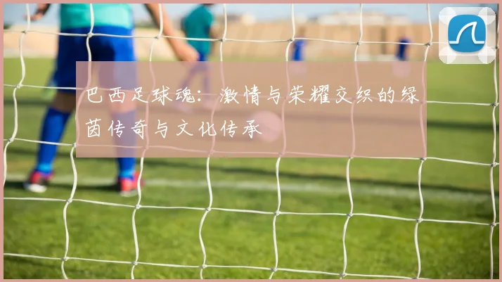 巴西足球魂：激情与荣耀交织的绿茵传奇与文化传承