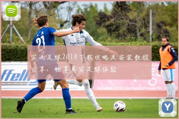 实况足球2018下载攻略及安装教程分享，畅享真实足球体验