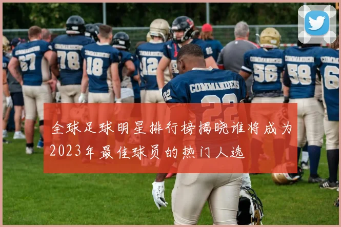 全球足球明星排行榜揭晓谁将成为2023年最佳球员的热门人选