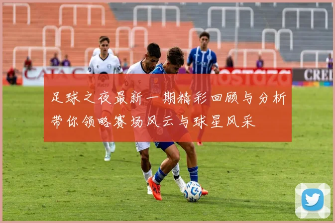 足球之夜最新一期精彩回顾与分析带你领略赛场风云与球星风采