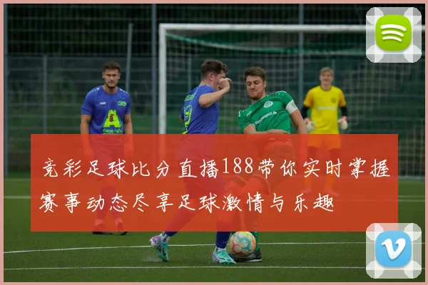 竞彩足球比分直播188带你实时掌握赛事动态尽享足球激情与乐趣