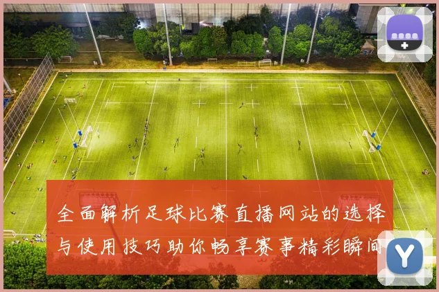 全面解析足球比赛直播网站的选择与使用技巧助你畅享赛事精彩瞬间